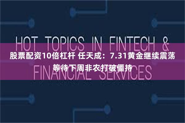 股票配资10倍杠杆 任天成:7.31黄金继续震荡等待下周非农打破僵持