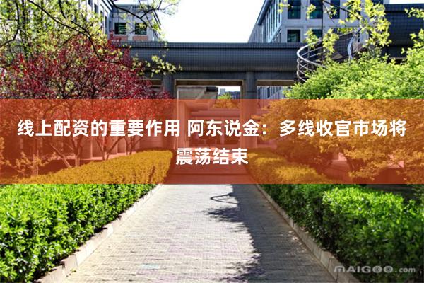 线上配资的重要作用 阿东说金：多线收官市场将震荡结束