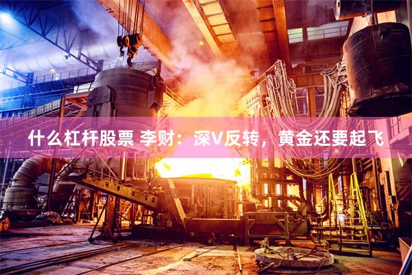 什么杠杆股票 李财：深V反转，黄金还要起飞