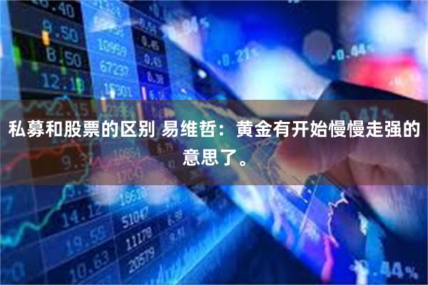 私募和股票的区别 易维哲：黄金有开始慢慢走强的意思了。