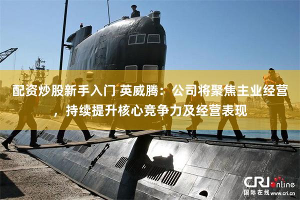 配资炒股新手入门 英威腾：公司将聚焦主业经营，持续提升核心竞争力及经营表现