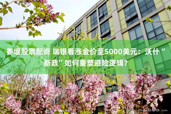 姜堰股票配资 瑞银看涨金价至5000美元：沃什“新政”如何重塑避险逻辑？