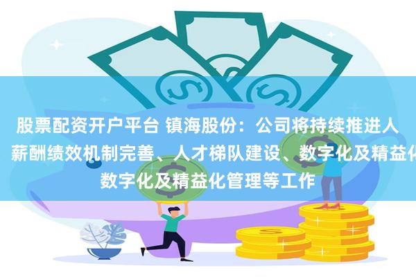 股票配资开户平台 镇海股份：公司将持续推进人岗匹配优化、薪酬绩效机制完善、人才梯队建设、数字化及精益化管理等工作