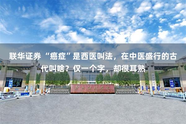 联华证券 “癌症”是西医叫法，在中医盛行的古代叫啥？仅一个字，却很耳熟