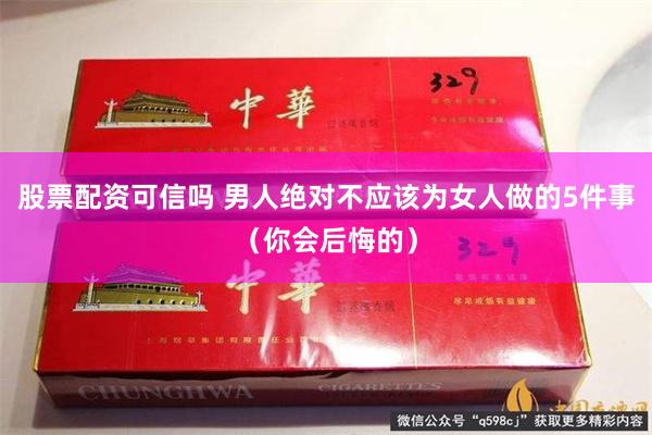 股票配资可信吗 男人绝对不应该为女人做的5件事（你会后悔的）