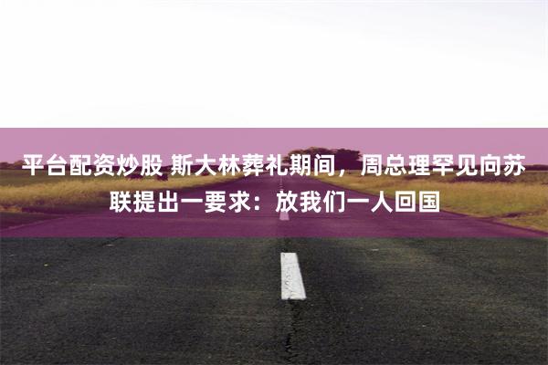 平台配资炒股 斯大林葬礼期间，周总理罕见向苏联提出一要求：放我们一人回国