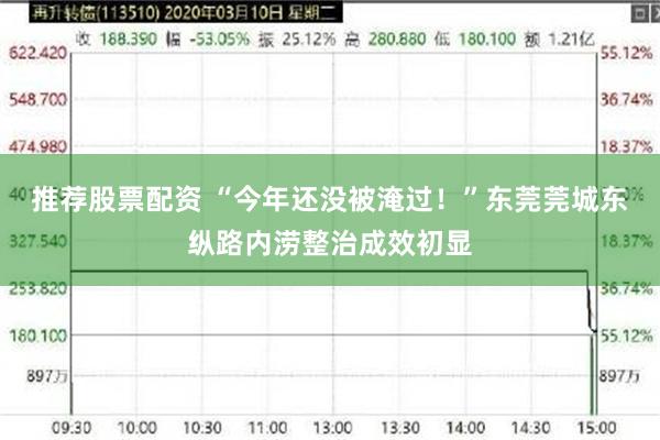 推荐股票配资 “今年还没被淹过！”东莞莞城东纵路内涝整治成效初显