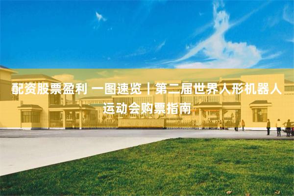 配资股票盈利 一图速览｜第二届世界人形机器人运动会购票指南
