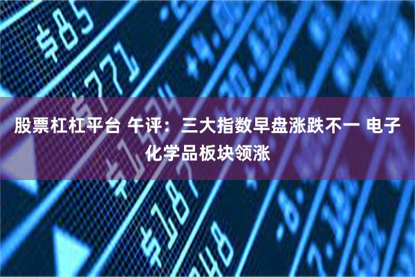 股票杠杠平台 午评：三大指数早盘涨跌不一 电子化学品板块领涨