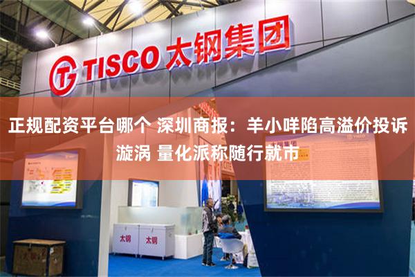 正规配资平台哪个 深圳商报：羊小咩陷高溢价投诉漩涡 量化派称随行就市