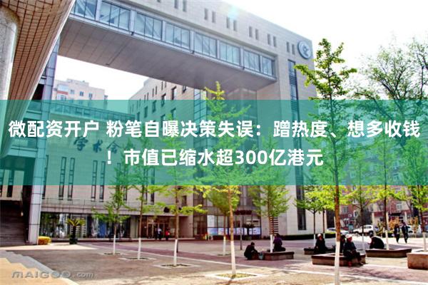 微配资开户 粉笔自曝决策失误：蹭热度、想多收钱！市值已缩水超300亿港元