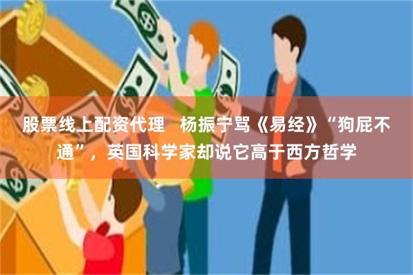 股票线上配资代理   杨振宁骂《易经》“狗屁不通”，英国科学家却说它高于西方哲学