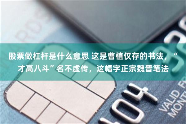 股票做杠杆是什么意思 这是曹植仅存的书法,“才高八斗”名不虚传,这幅字正宗魏晋笔法