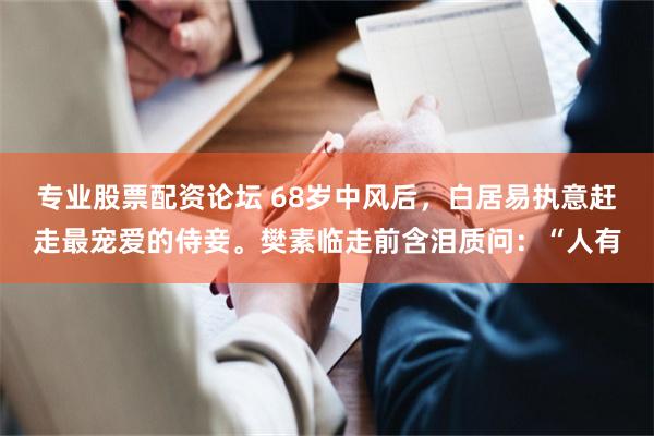 专业股票配资论坛 68岁中风后，白居易执意赶走最宠爱的侍妾。樊素临走前含泪质问：“人有