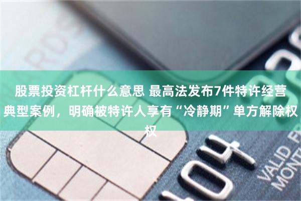 股票投资杠杆什么意思 最高法发布7件特许经营典型案例,明确被特许人享有“冷静期”单方解除权