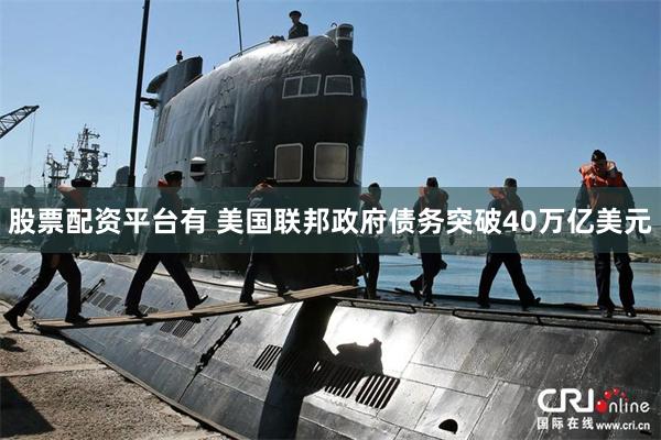 股票配资平台有 美国联邦政府债务突破40万亿美元
