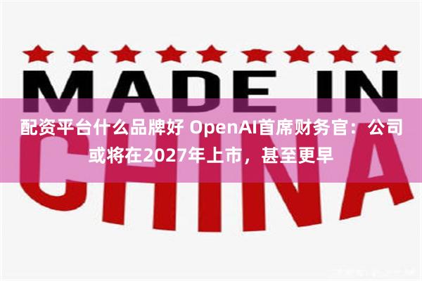 配资平台什么品牌好 OpenAI首席财务官:公司或将在2027年上市,甚至更早