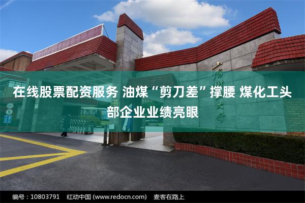 在线股票配资服务 油煤“剪刀差”撑腰 煤化工头部企业业绩亮眼