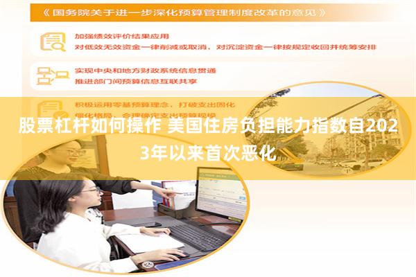 股票杠杆如何操作 美国住房负担能力指数自2023年以来首次恶化