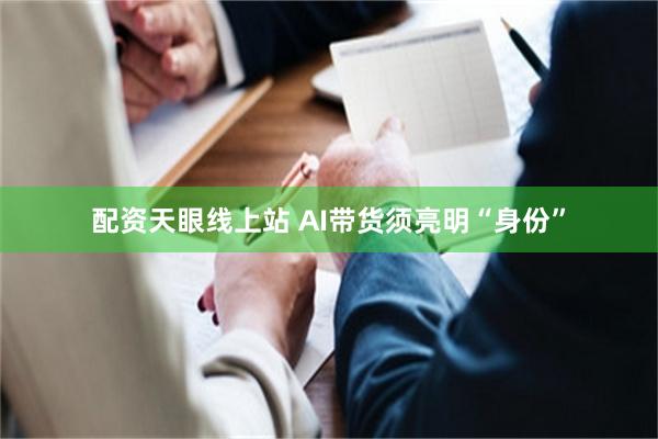 配资天眼线上站 AI带货须亮明“身份”
