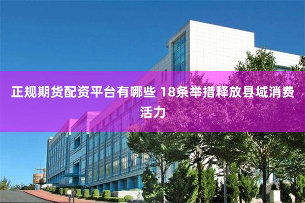 正规期货配资平台有哪些 18条举措释放县域消费活力
