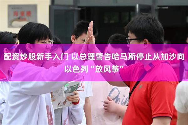 配资炒股新手入门 以总理警告哈马斯停止从加沙向以色列“放风筝”