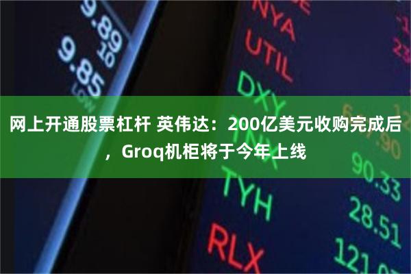 网上开通股票杠杆 英伟达：200亿美元收购完成后，Groq机柜将于今年上线