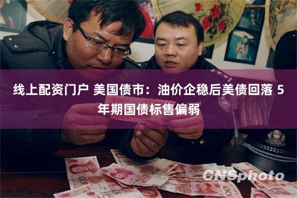 线上配资门户 美国债市：油价企稳后美债回落 5年期国债标售偏弱