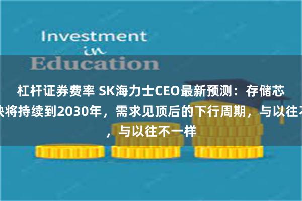 杠杆证券费率 SK海力士CEO最新预测：存储芯片短缺将持续到2030年，需求见顶后的下行周期，与以往不一样