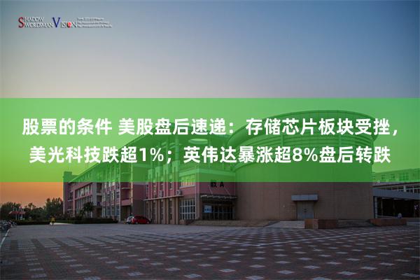 股票的条件 美股盘后速递:存储芯片板块受挫,美光科技跌超1%;英伟达暴涨超8%盘后转跌