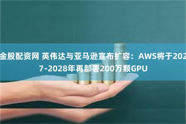 金股配资网 英伟达与亚马逊宣布扩容:AWS将于2027–2028年再部署200万颗GPU