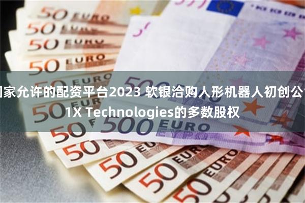 国家允许的配资平台2023 软银洽购人形机器人初创公司1X Technologies的多数股权