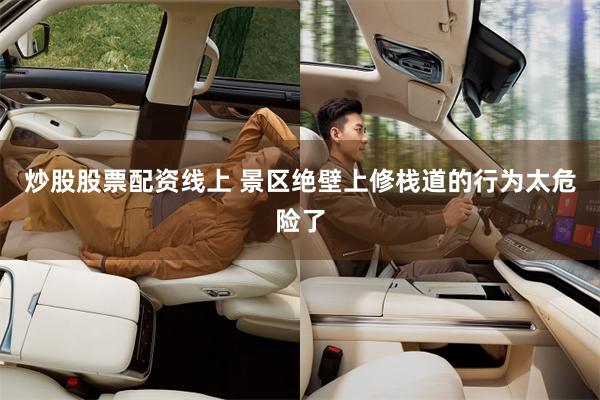 炒股股票配资线上 景区绝壁上修栈道的行为太危险了
