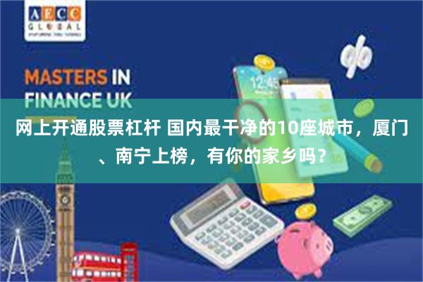 网上开通股票杠杆 国内最干净的10座城市，厦门、南宁上榜，有你的家乡吗？