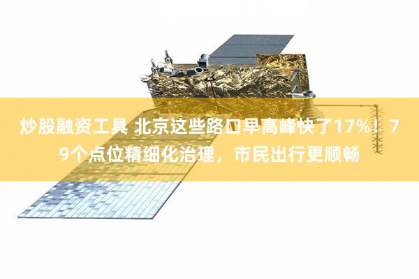 炒股融资工具 北京这些路口早高峰快了17%！79个点位精细化治理，市民出行更顺畅