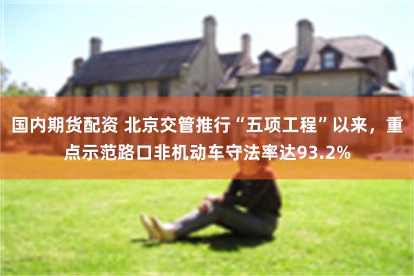 国内期货配资 北京交管推行“五项工程”以来，重点示范路口非机动车守法率达93.2%