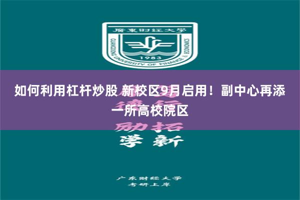 如何利用杠杆炒股 新校区9月启用！副中心再添一所高校院区