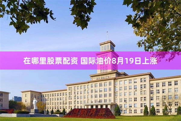 在哪里股票配资 国际油价8月19日上涨