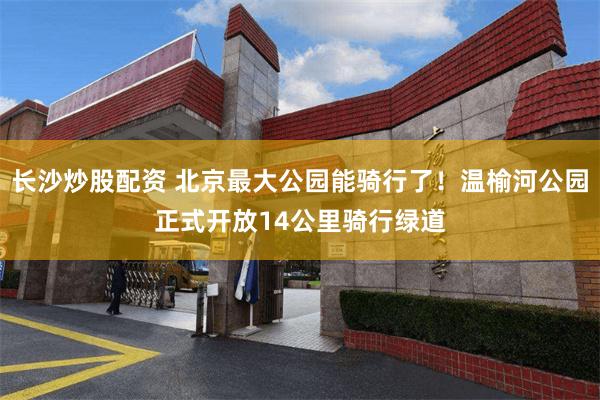 长沙炒股配资 北京最大公园能骑行了！温榆河公园正式开放14公里骑行绿道