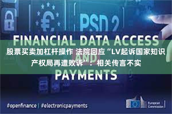 股票买卖加杠杆操作 法院回应“LV起诉国家知识产权局再遭败诉”:相关传言不实
