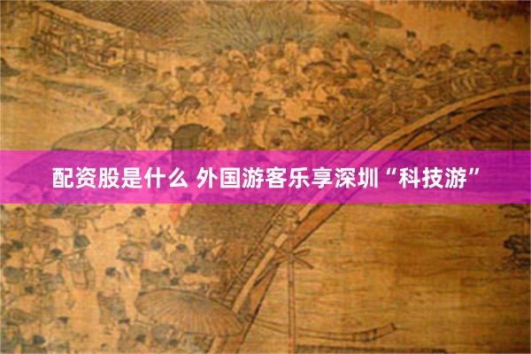配资股是什么 外国游客乐享深圳“科技游”