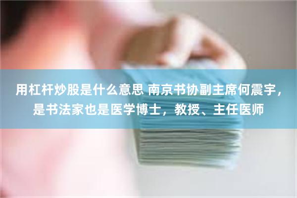 用杠杆炒股是什么意思 南京书协副主席何震宇，是书法家也是医学博士，教授、主任医师