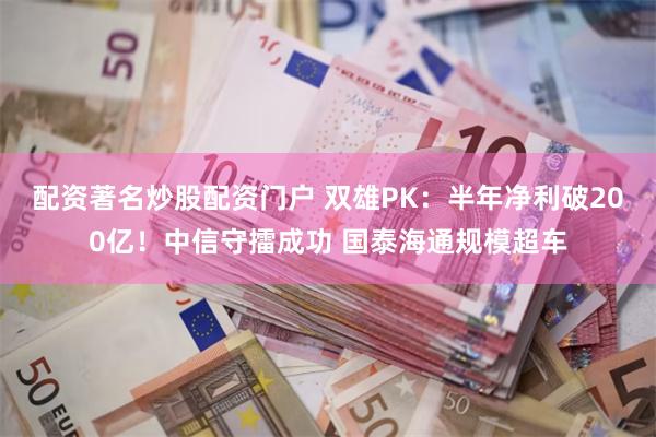 配资著名炒股配资门户 双雄PK：半年净利破200亿！中信守擂成功 国泰海通规模超车
