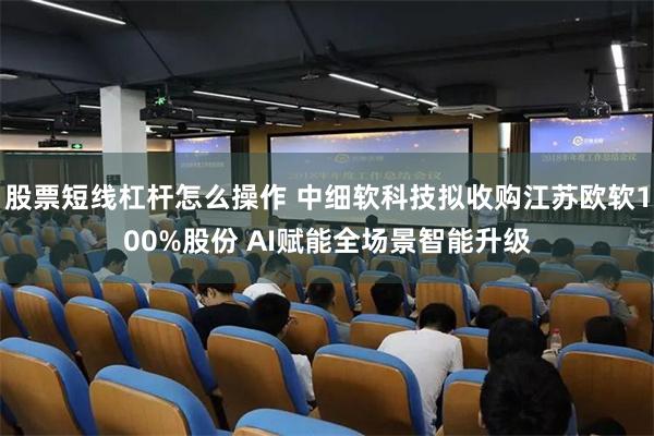 股票短线杠杆怎么操作 中细软科技拟收购江苏欧软100%股份 AI赋能全场景智能升级