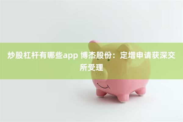 炒股杠杆有哪些app 博杰股份：定增申请获深交所受理