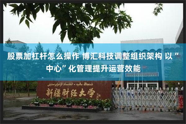 股票加杠杆怎么操作 博汇科技调整组织架构 以“中心”化管理提升运营效能