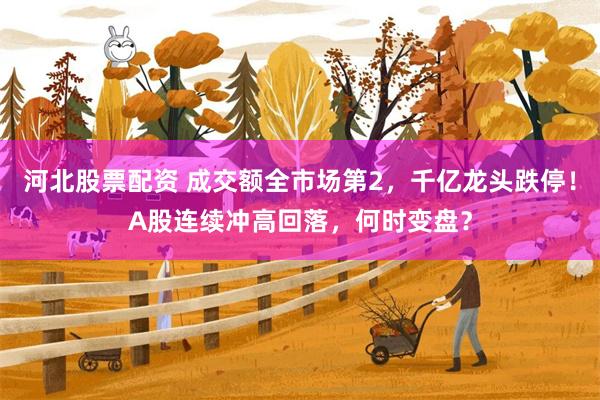 河北股票配资 成交额全市场第2,千亿龙头跌停!A股连续冲高回落,何时变盘?