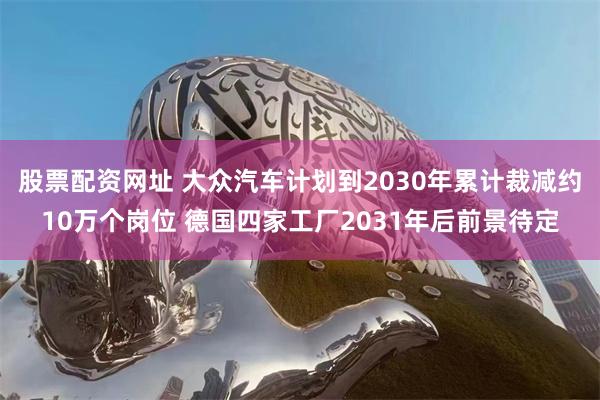 股票配资网址 大众汽车计划到2030年累计裁减约10万个岗位 德国四家工厂2031年后前景待定