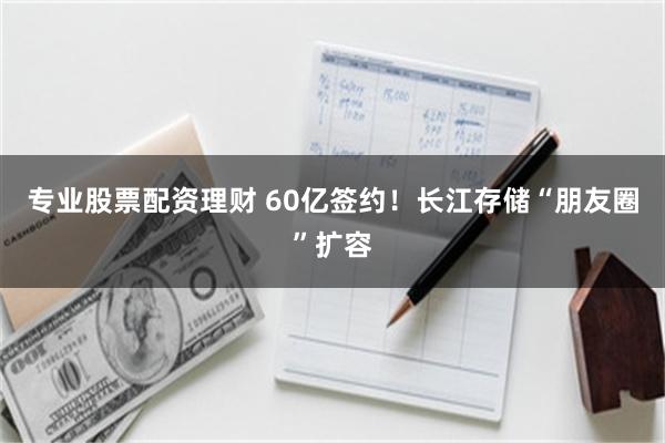 专业股票配资理财 60亿签约!长江存储“朋友圈”扩容