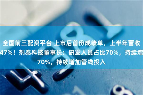 全国前三配资平台 上市后首份成绩单,上半年营收超去年全年47%!剂泰科技董事长:研发人员占比70%,持续增加管线投入